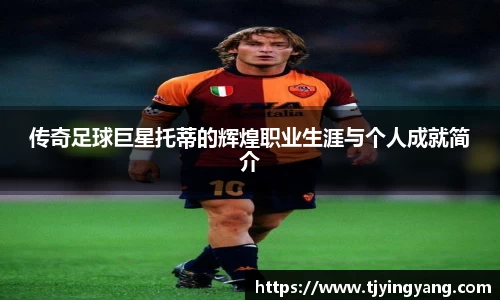 传奇足球巨星托蒂的辉煌职业生涯与个人成就简介