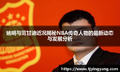 姚明与范甘迪近况揭秘NBA传奇人物的最新动态与发展分析