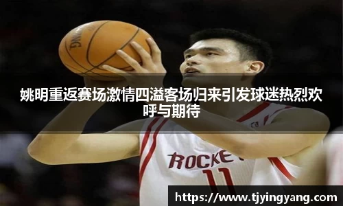 姚明重返赛场激情四溢客场归来引发球迷热烈欢呼与期待
