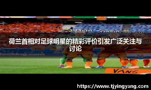 荷兰首相对足球明星的精彩评价引发广泛关注与讨论