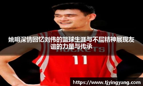 姚明深情回忆刘伟的篮球生涯与不屈精神展现友谊的力量与传承