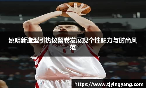 姚明新造型引热议留卷发展现个性魅力与时尚风范
