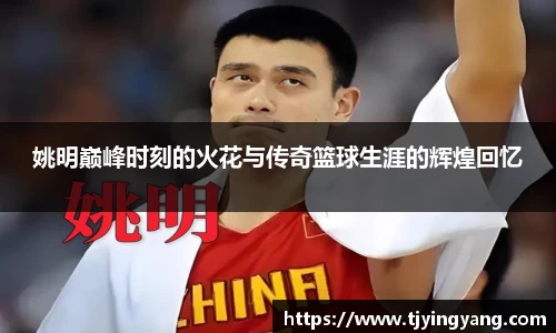 姚明巅峰时刻的火花与传奇篮球生涯的辉煌回忆