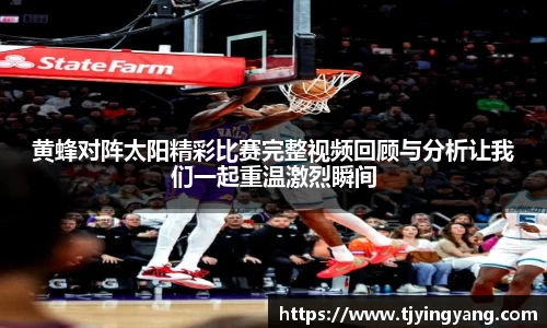 黄蜂对阵太阳精彩比赛完整视频回顾与分析让我们一起重温激烈瞬间