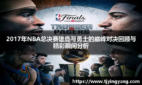 2017年NBA总决赛雄鹿与勇士的巅峰对决回顾与精彩瞬间分析