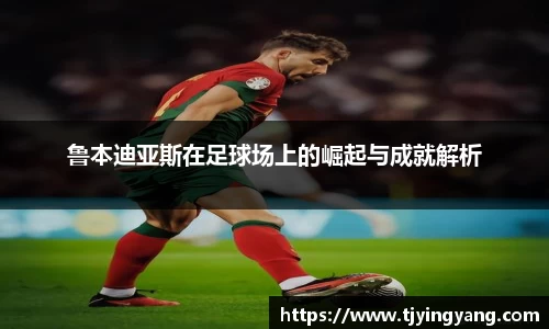鲁本迪亚斯在足球场上的崛起与成就解析