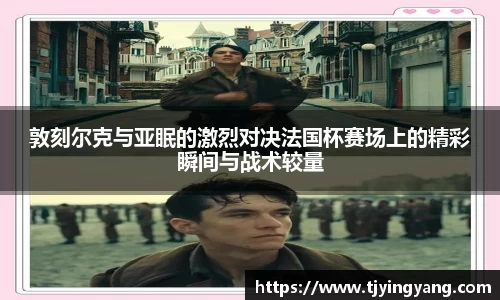 敦刻尔克与亚眠的激烈对决法国杯赛场上的精彩瞬间与战术较量