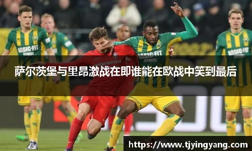 萨尔茨堡与里昂激战在即谁能在欧战中笑到最后