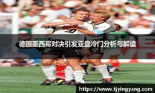 德国墨西哥对决引发亚盘冷门分析与解读