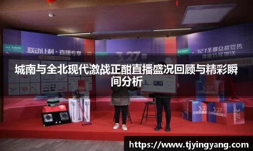 城南与全北现代激战正酣直播盛况回顾与精彩瞬间分析