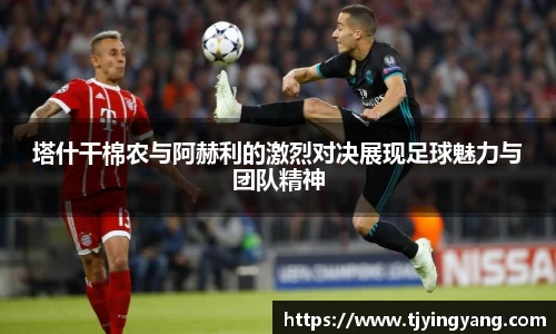 塔什干棉农与阿赫利的激烈对决展现足球魅力与团队精神