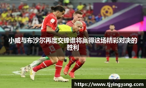 小威与布沙尔再度交锋谁将赢得这场精彩对决的胜利