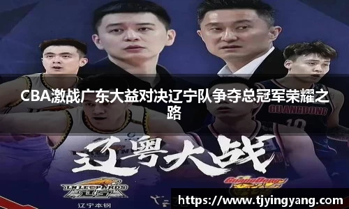 CBA激战广东大益对决辽宁队争夺总冠军荣耀之路