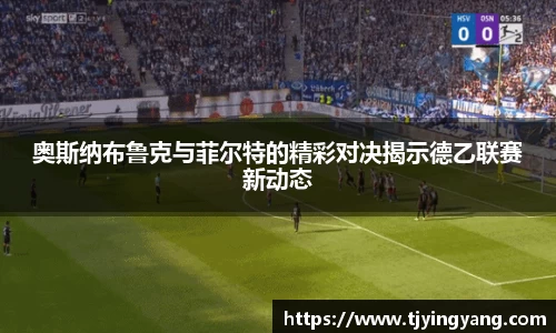 奥斯纳布鲁克与菲尔特的精彩对决揭示德乙联赛新动态