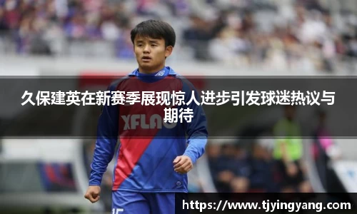 久保建英在新赛季展现惊人进步引发球迷热议与期待