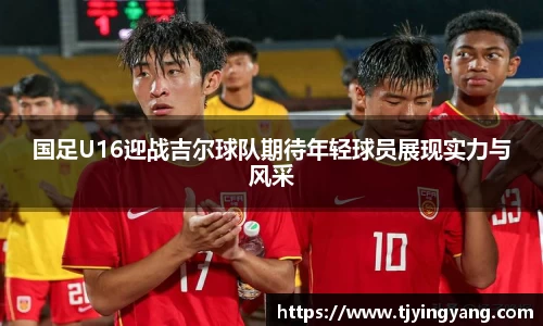 国足U16迎战吉尔球队期待年轻球员展现实力与风采