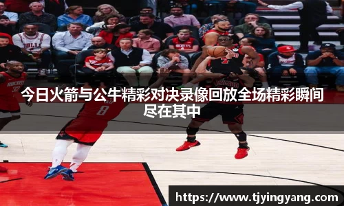 今日火箭与公牛精彩对决录像回放全场精彩瞬间尽在其中