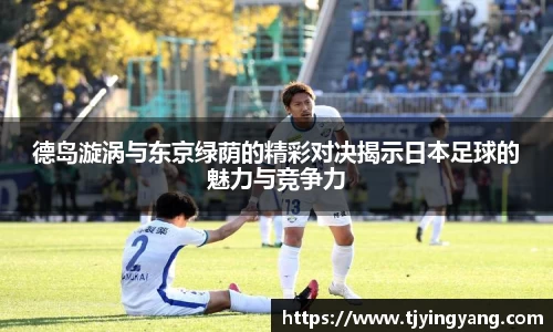 德岛漩涡与东京绿荫的精彩对决揭示日本足球的魅力与竞争力