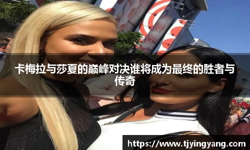 卡梅拉与莎夏的巅峰对决谁将成为最终的胜者与传奇