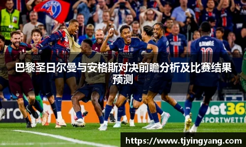 巴黎圣日尔曼与安格斯对决前瞻分析及比赛结果预测