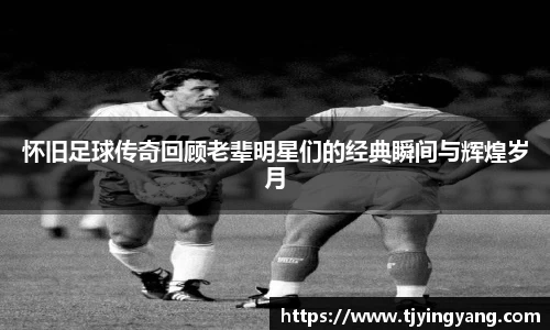 怀旧足球传奇回顾老辈明星们的经典瞬间与辉煌岁月