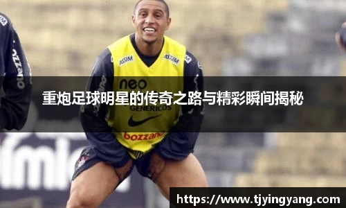 重炮足球明星的传奇之路与精彩瞬间揭秘