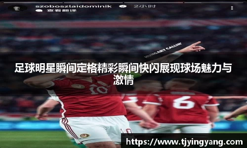 足球明星瞬间定格精彩瞬间快闪展现球场魅力与激情