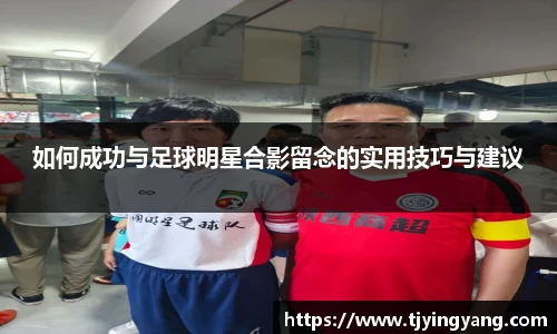 如何成功与足球明星合影留念的实用技巧与建议